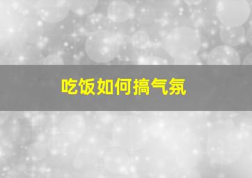 吃饭如何搞气氛