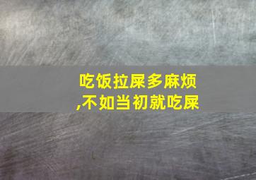 吃饭拉屎多麻烦,不如当初就吃屎