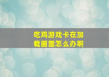 吃鸡游戏卡在加载画面怎么办啊