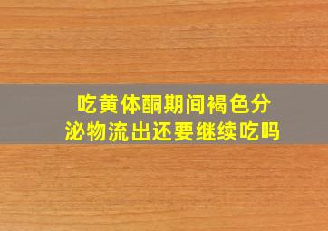 吃黄体酮期间褐色分泌物流出还要继续吃吗