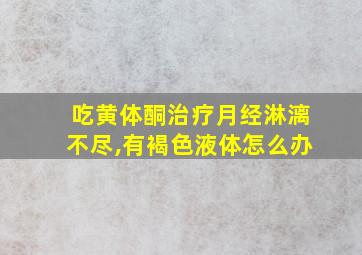 吃黄体酮治疗月经淋漓不尽,有褐色液体怎么办