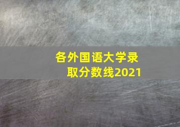 各外国语大学录取分数线2021