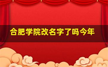 合肥学院改名字了吗今年