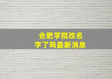 合肥学院改名字了吗最新消息