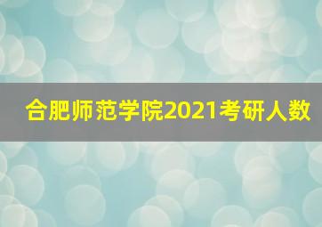 合肥师范学院2021考研人数