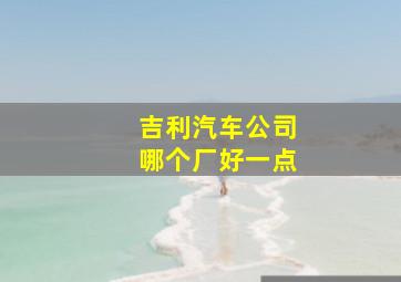 吉利汽车公司哪个厂好一点