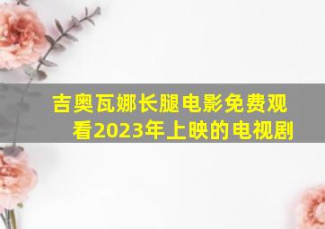 吉奥瓦娜长腿电影免费观看2023年上映的电视剧