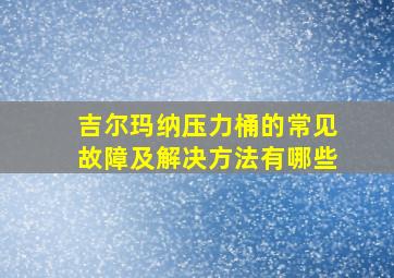 吉尔玛纳压力桶的常见故障及解决方法有哪些