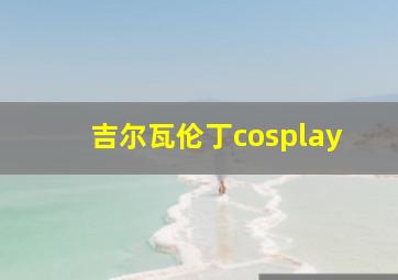 吉尔瓦伦丁cosplay