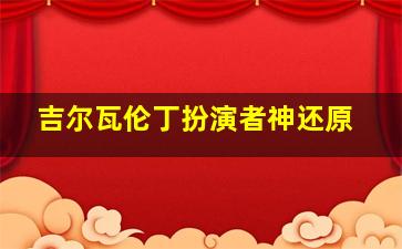 吉尔瓦伦丁扮演者神还原