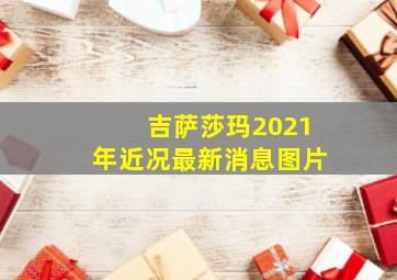 吉萨莎玛2021年近况最新消息图片