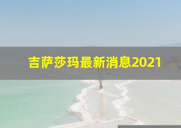 吉萨莎玛最新消息2021