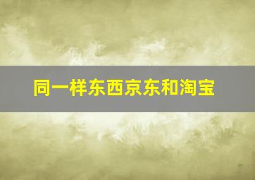 同一样东西京东和淘宝