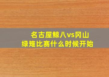 名古屋鲸八vs冈山绿雉比赛什么时候开始