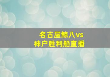 名古屋鲸八vs神户胜利船直播