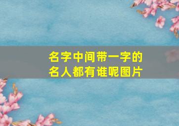 名字中间带一字的名人都有谁呢图片