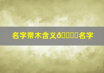 名字带木含义🉐️名字