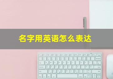 名字用英语怎么表达