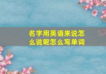 名字用英语来说怎么说呢怎么写单词