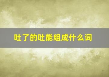 吐了的吐能组成什么词