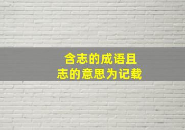 含志的成语且志的意思为记载