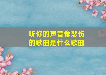 听你的声音像悲伤的歌曲是什么歌曲