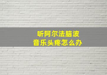 听阿尔法脑波音乐头疼怎么办