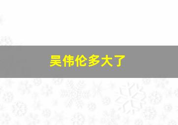 吴伟伦多大了