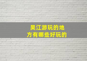 吴江游玩的地方有哪些好玩的