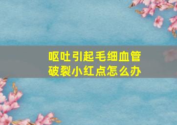 呕吐引起毛细血管破裂小红点怎么办