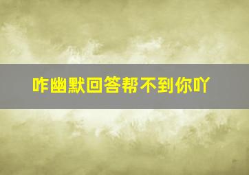 咋幽默回答帮不到你吖