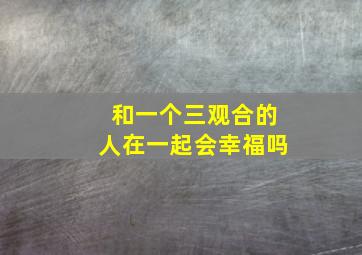 和一个三观合的人在一起会幸福吗