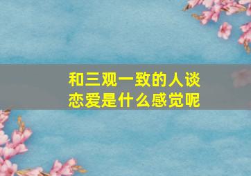 和三观一致的人谈恋爱是什么感觉呢