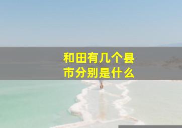 和田有几个县市分别是什么