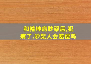 和精神病吵架后,犯病了,吵架人会赔偿吗