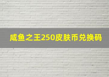 咸鱼之王250皮肤币兑换码