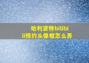 哈利波特bilibili预约头像框怎么弄