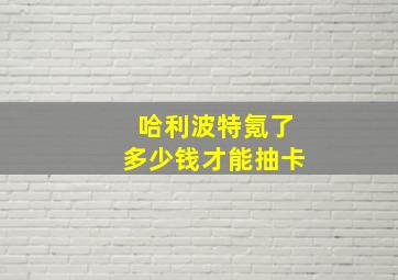 哈利波特氪了多少钱才能抽卡