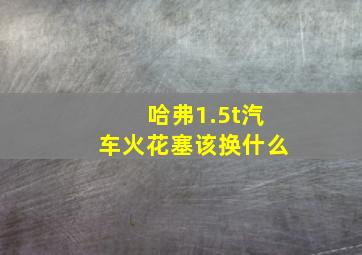 哈弗1.5t汽车火花塞该换什么