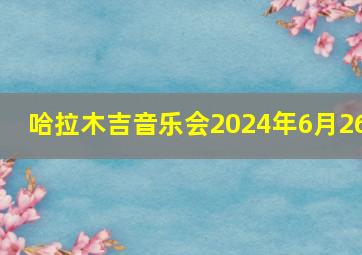 哈拉木吉音乐会2024年6月26