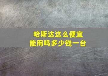 哈斯达这么便宜能用吗多少钱一台