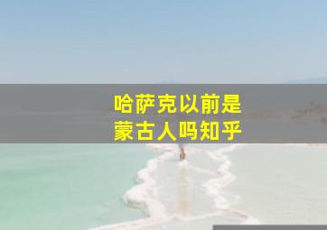 哈萨克以前是蒙古人吗知乎