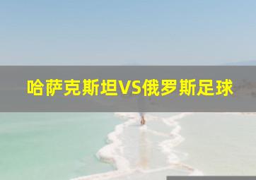 哈萨克斯坦VS俄罗斯足球