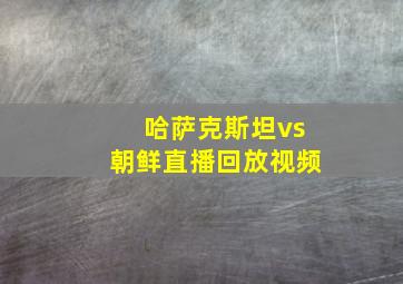 哈萨克斯坦vs朝鲜直播回放视频