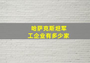 哈萨克斯坦军工企业有多少家