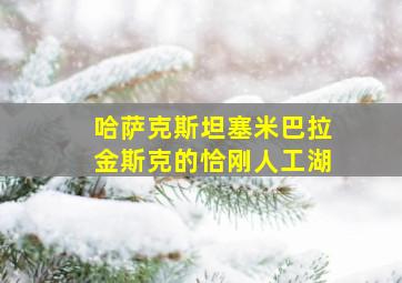 哈萨克斯坦塞米巴拉金斯克的恰刚人工湖