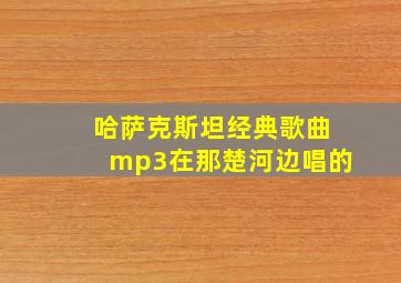 哈萨克斯坦经典歌曲mp3在那楚河边唱的