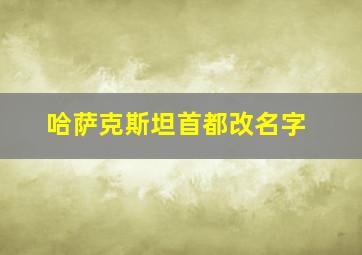 哈萨克斯坦首都改名字