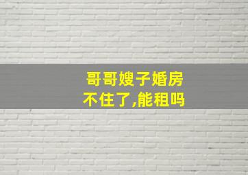 哥哥嫂子婚房不住了,能租吗