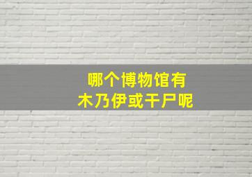 哪个博物馆有木乃伊或干尸呢